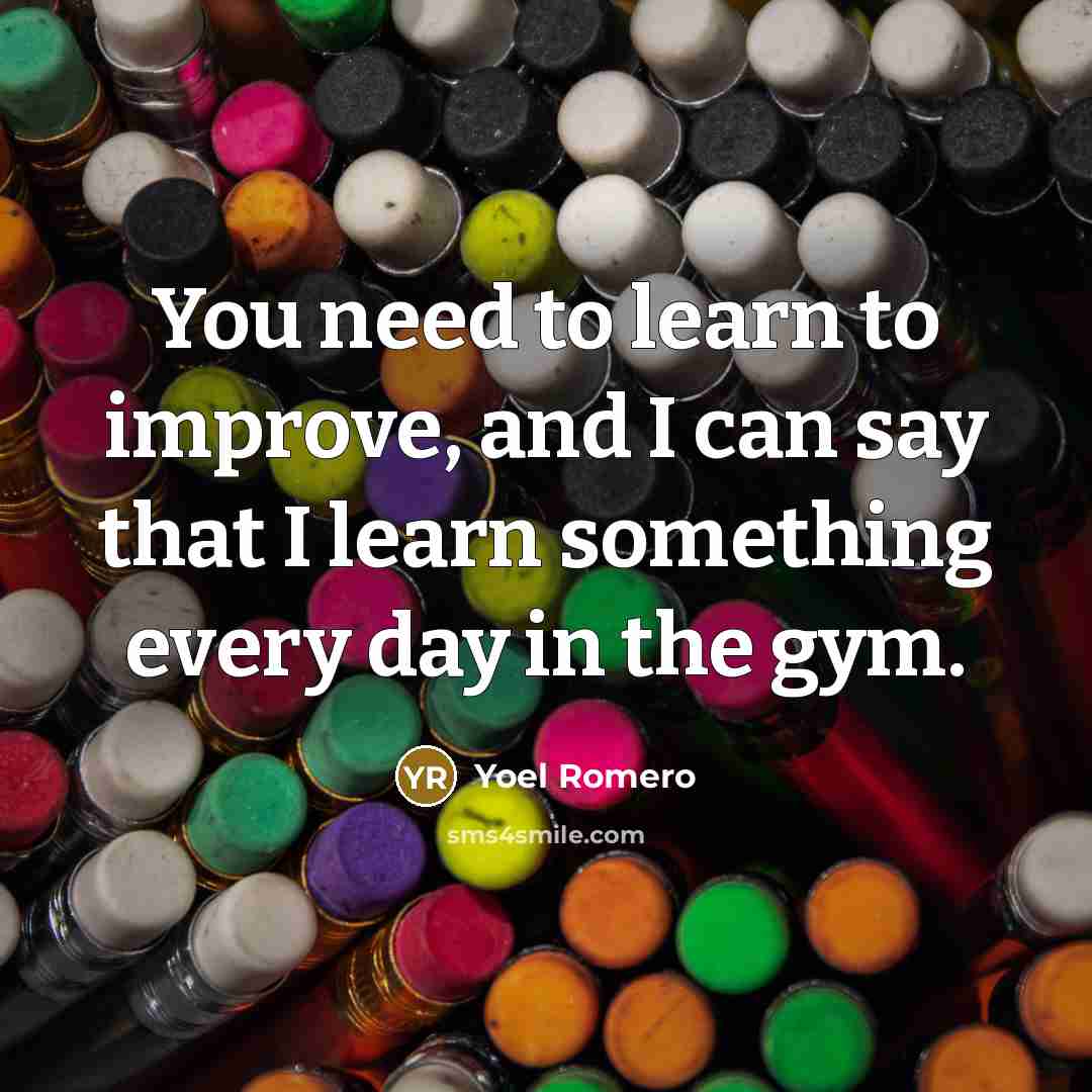 “You need to learn to improve, and I can say that I learn something every day in the gym.” quote by Yoel Romero