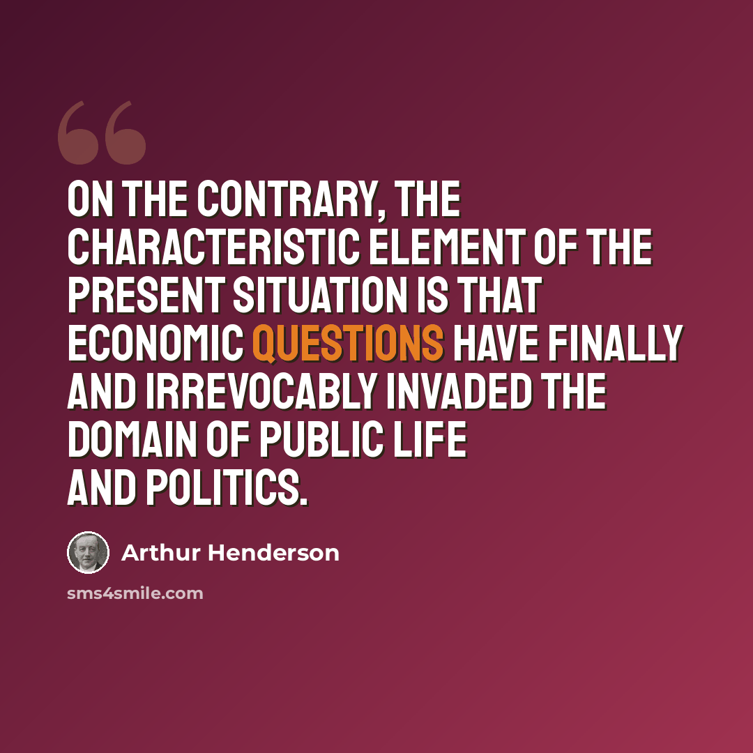 “On the contrary, the characteristic element of the present situation is that economic questions have finally and irrevocably invaded the domain of public life and politics.” quote by Arthur Henderson