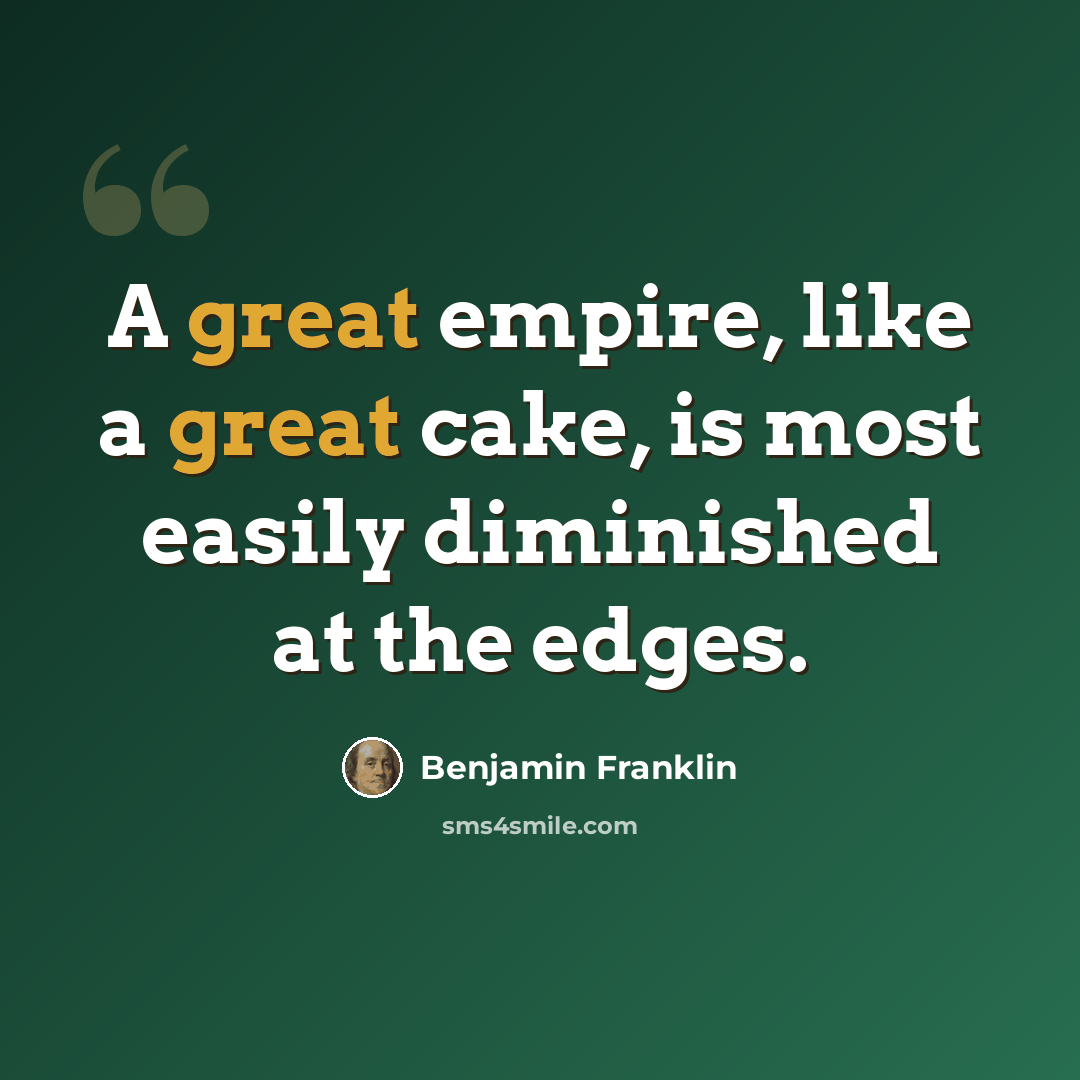 “A great empire, like a great cake, is most easily diminished at the edges.” quote by Benjamin Franklin