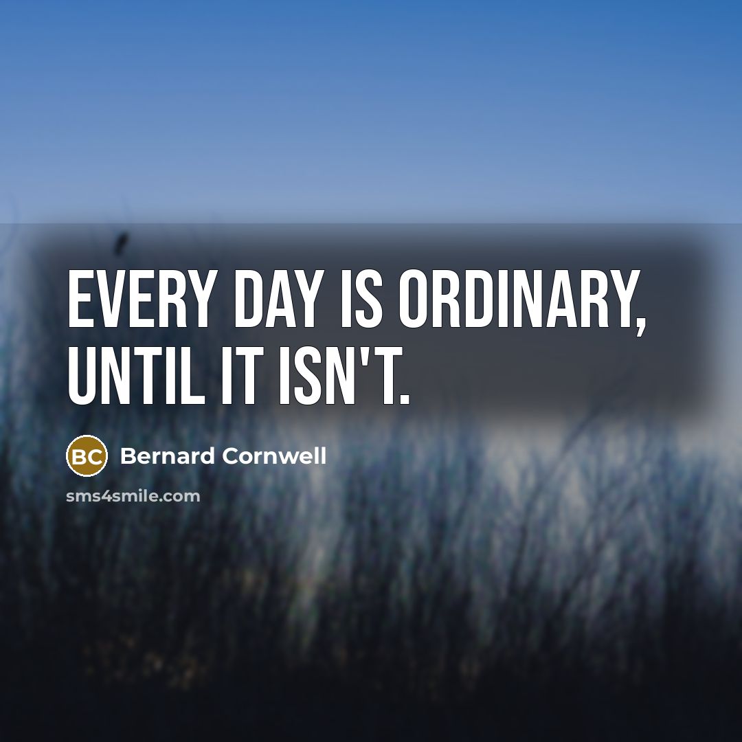 “Every day is ordinary, until it isn't.” quote by Bernard Cornwell