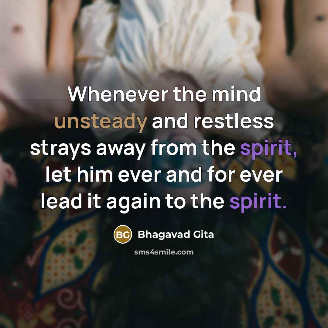 “Whenever the mind unsteady and restless strays away from the spirit, let him ever and for ever lead it again to the spirit.” quote by Bhagavad Gita