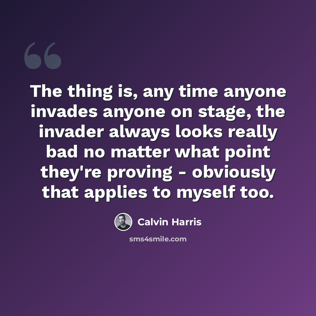 “The thing is, any time anyone invades anyone on stage, the invader always looks really bad no matter what point they're proving - obviously that applies to myself too.” quote by Calvin Harris