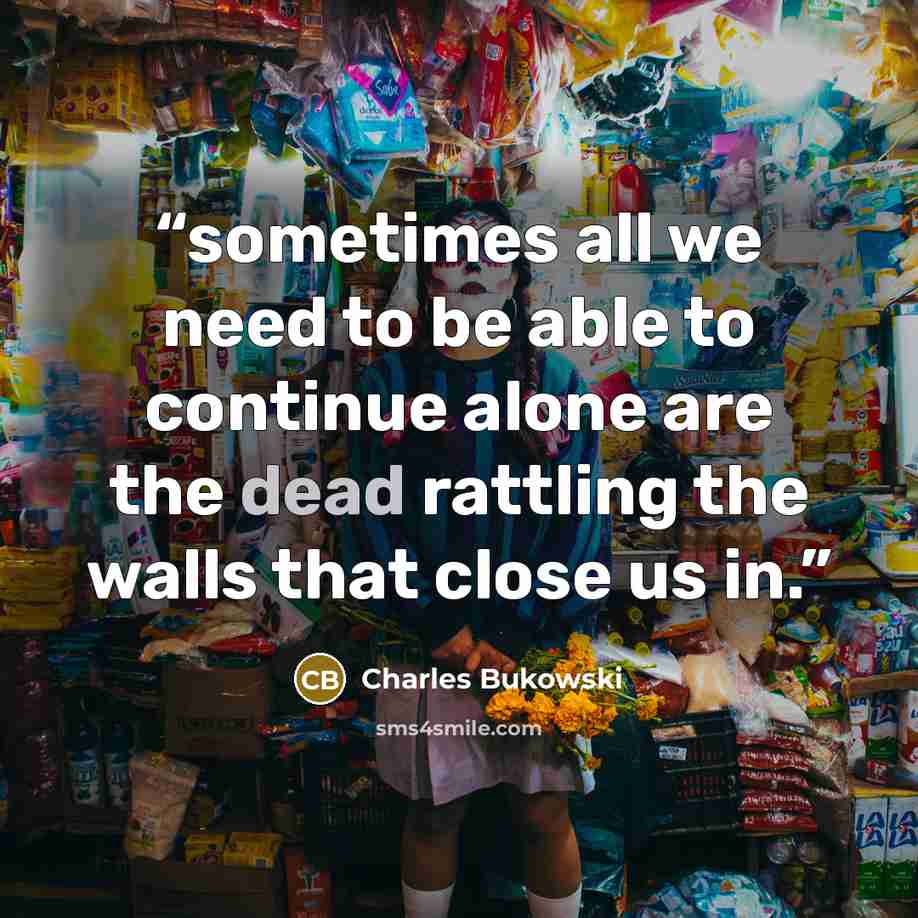 “sometimes all we need to be able to continue alone are the dead rattling the walls that close us in.” quote by Charles Bukowski