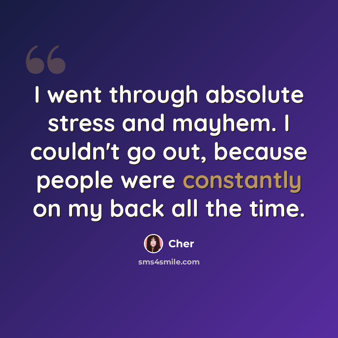 “I went through absolute stress and mayhem. I couldn't go out, because people were constantly on my back all the time.” quote by Cher