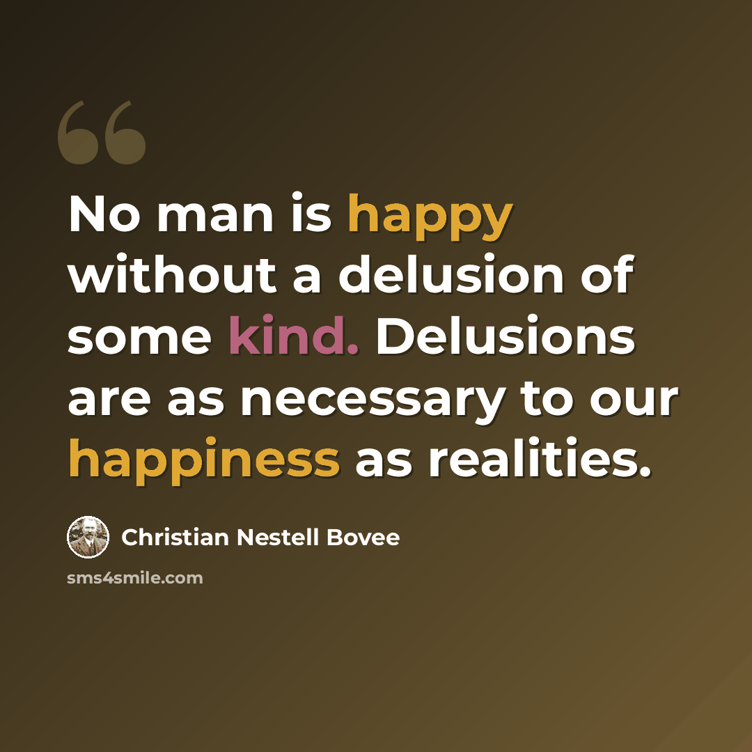 “No man is happy without a delusion of some kind. Delusions are as necessary to our happiness as realities.” quote by Christian Nestell Bovee