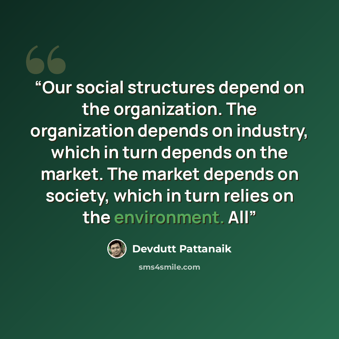 “Our social structures depend on the organization. The organization depends on industry, which in turn depends on the market. The market depends on society, which in turn relies on the environment. All” quote by Devdutt Pattanaik