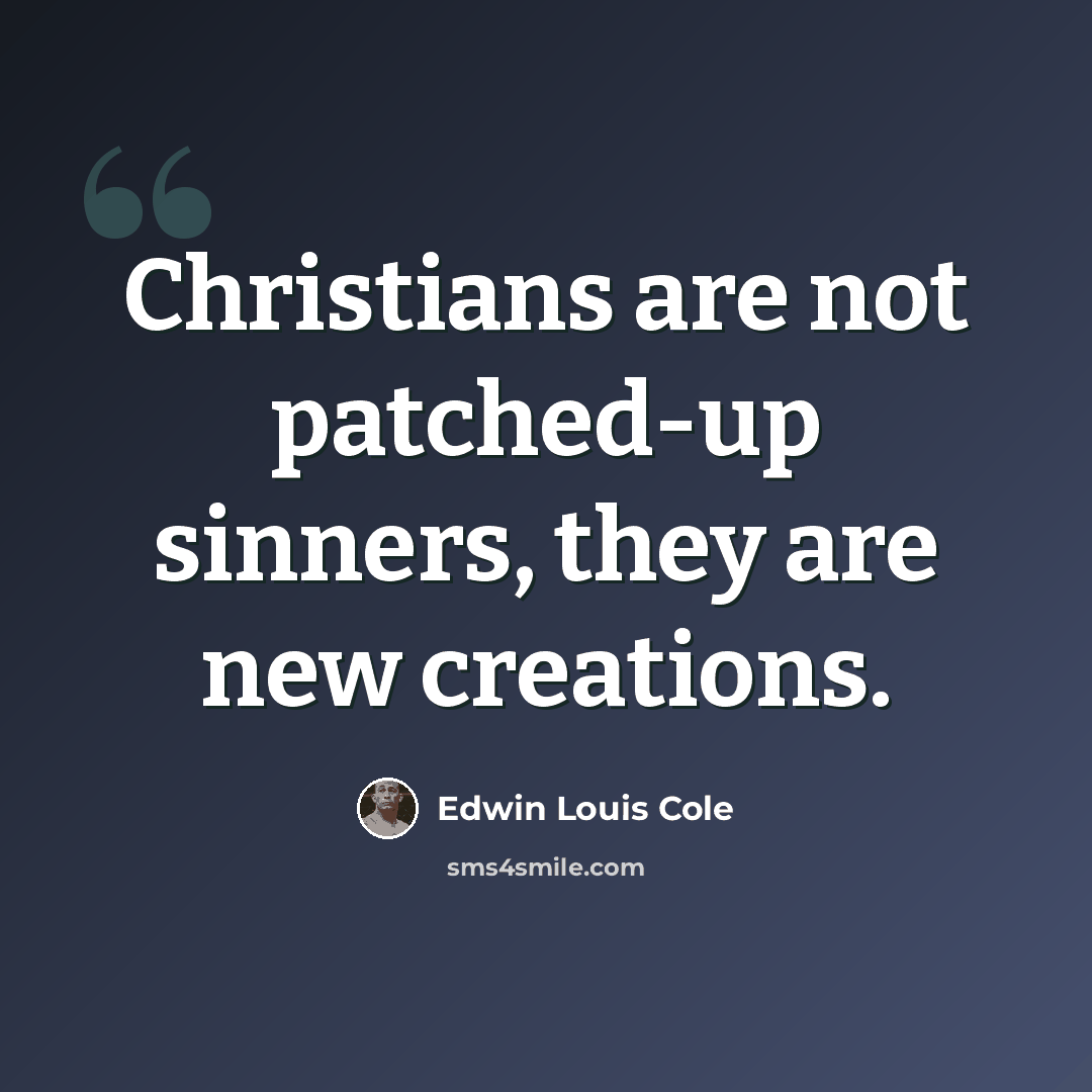 “Christians are not patched-up sinners, they are new creations.” quote by Edwin Louis Cole