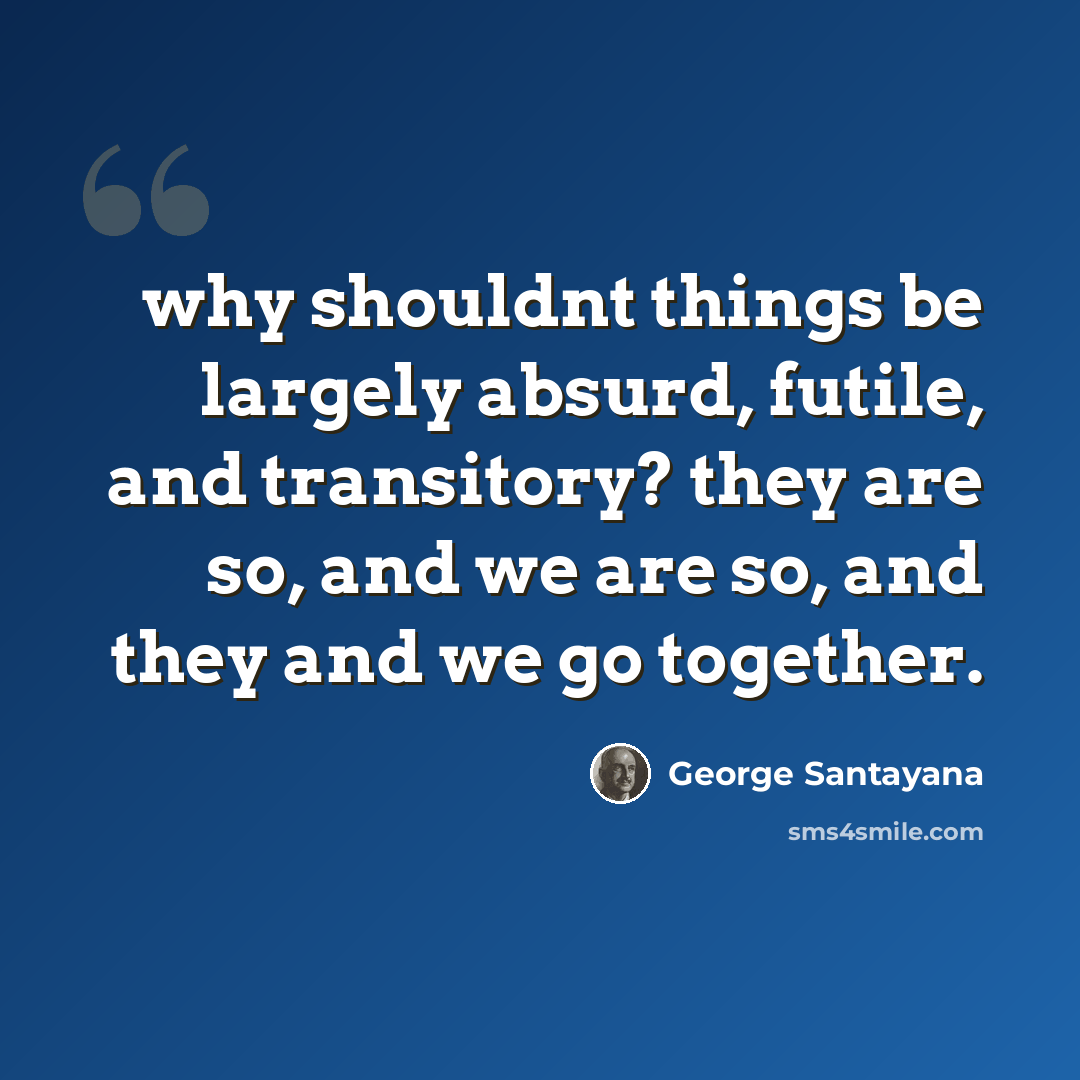 “why shouldnt things be largely absurd, futile, and transitory? they are so, and we are so, and they and we go together.” quote by George Santayana