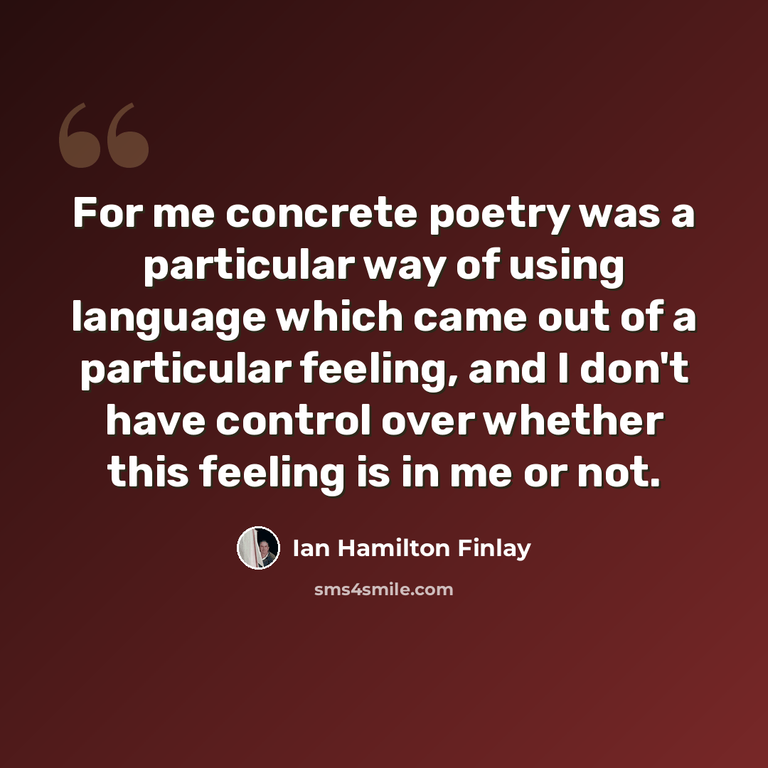 “For me concrete poetry was a particular way of using language which came out of a particular feeling, and I don't have control over whether this feeling is in me or not.” quote by Ian Hamilton Finlay