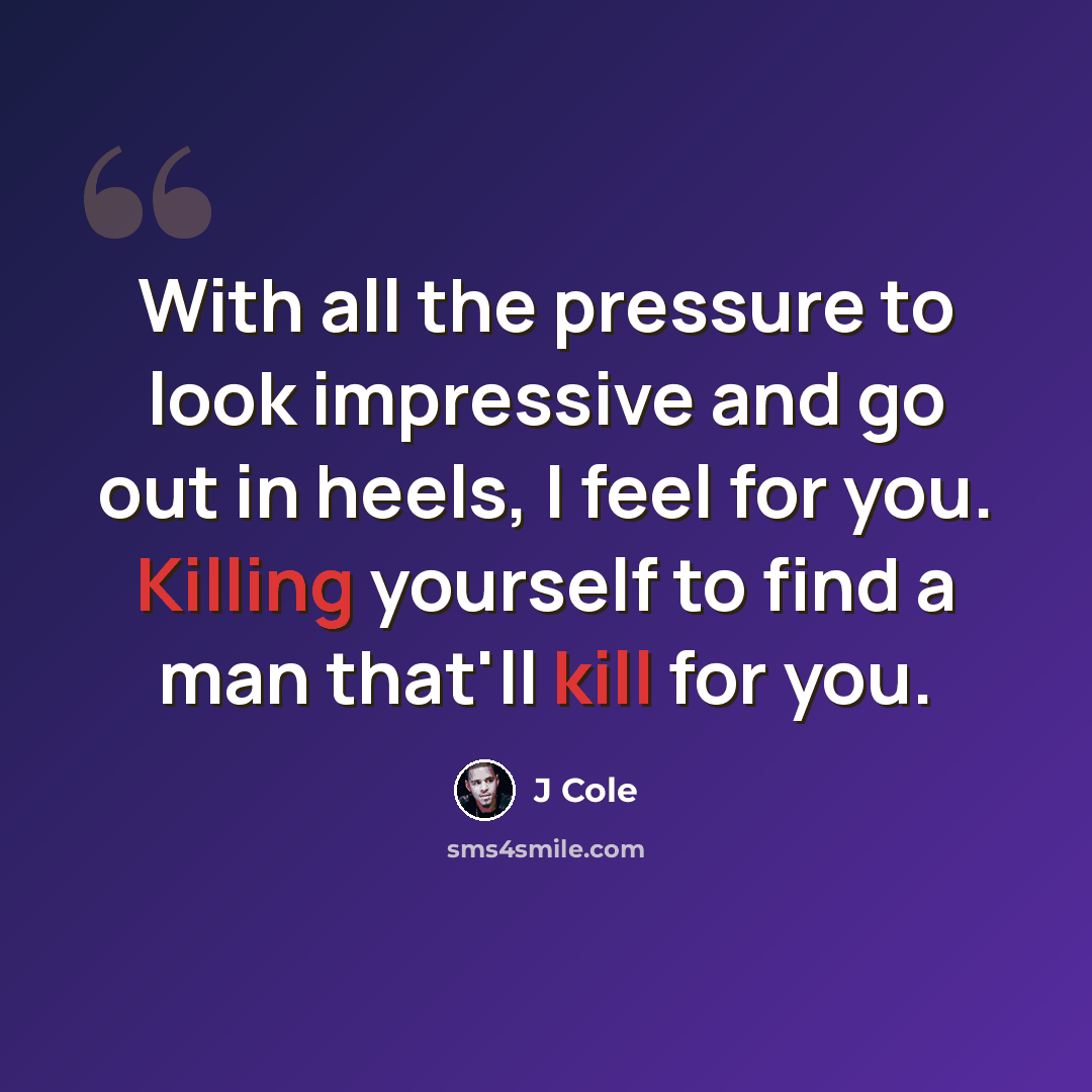 “With all the pressure to look impressive and go out in heels, I feel for you. Killing yourself to find a man that'll kill for you.” quote by J Cole