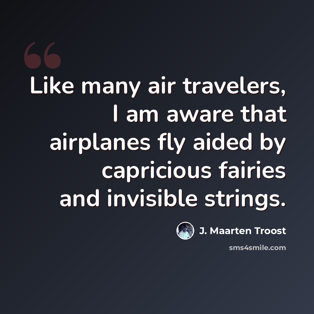 “Like many air travelers, I am aware that airplanes fly aided by capricious fairies and invisible strings.” quote by J. Maarten Troost