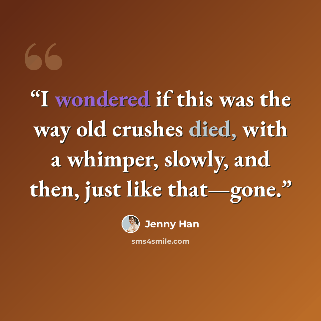 “I wondered if this was the way old crushes died, with a whimper, slowly, and then, just like that—gone.” quote by Jenny Han