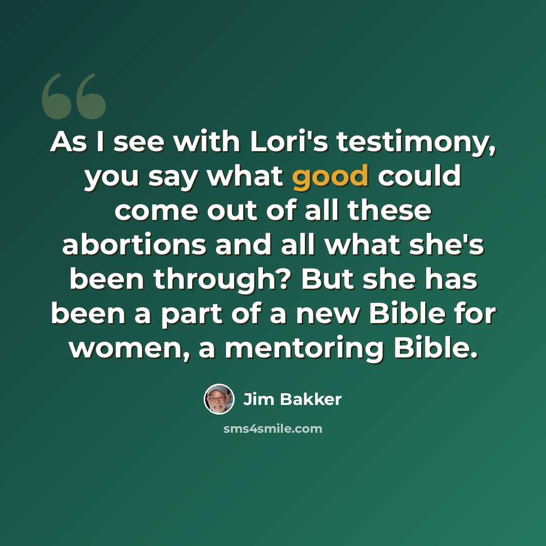 “As I see with Lori's testimony, you say what good could come out of all these abortions and all what she's been through? But she has been a part of a new Bible for women, a mentoring Bible.” quote by Jim Bakker