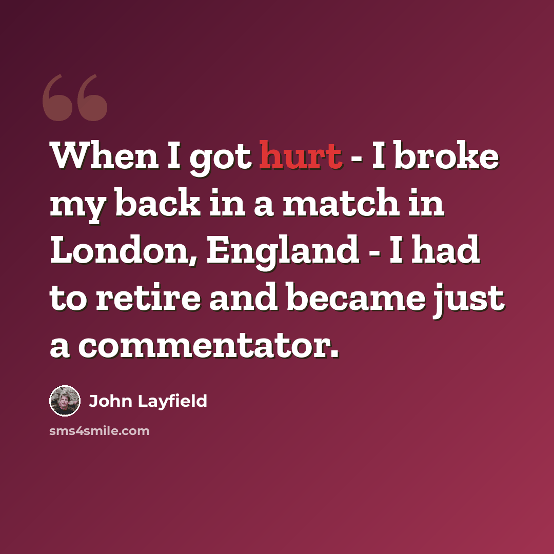 “When I got hurt - I broke my back in a match in London, England - I had to retire and became just a commentator.” quote by John Layfield