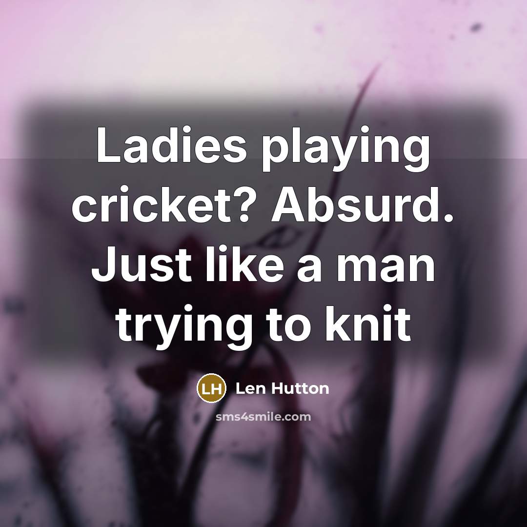 “Ladies playing cricket? Absurd. Just like a man trying to knit” quote by Len Hutton