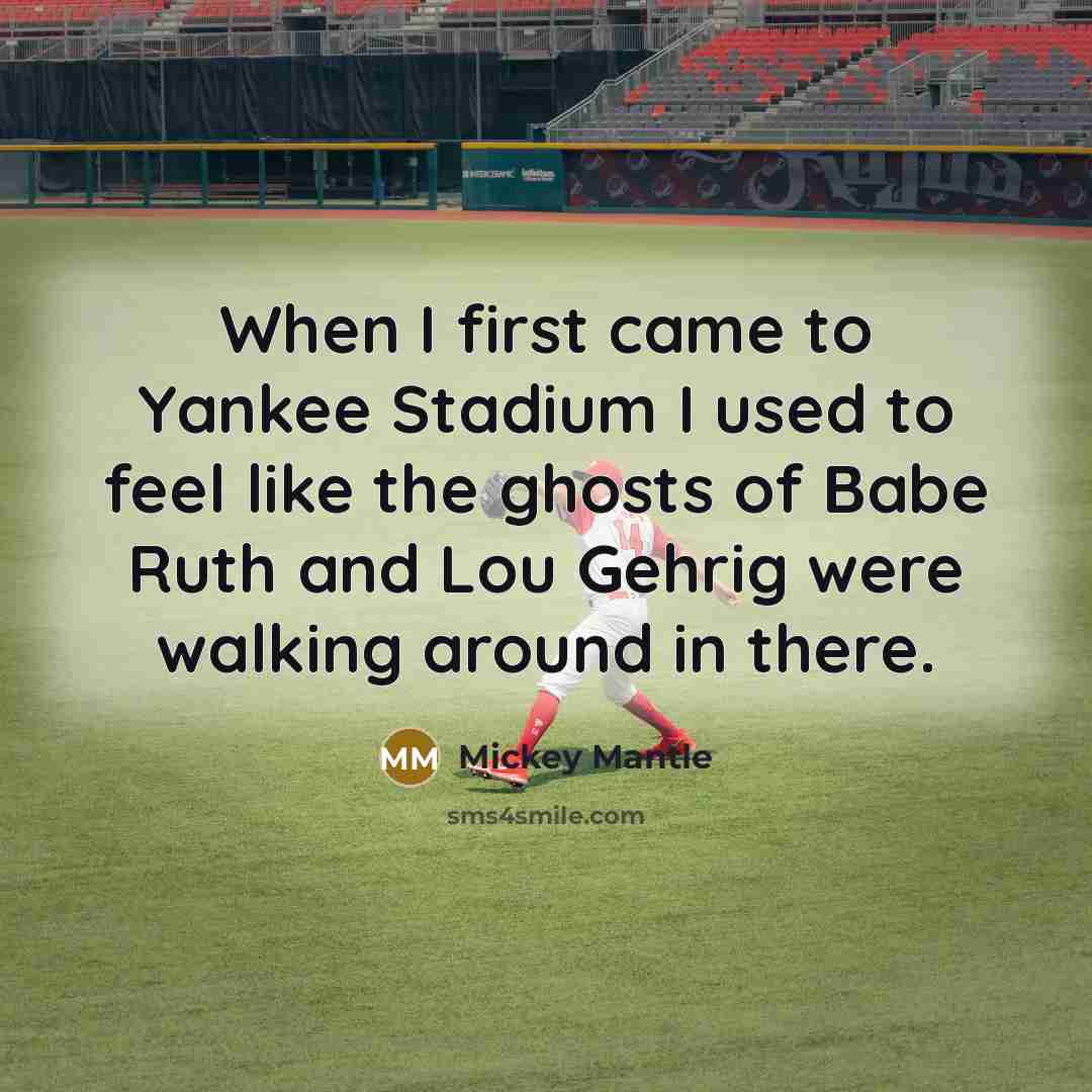 “When I first came to Yankee Stadium I used to feel like the ghosts of Babe Ruth and Lou Gehrig were walking around in there.” quote by Mickey Mantle