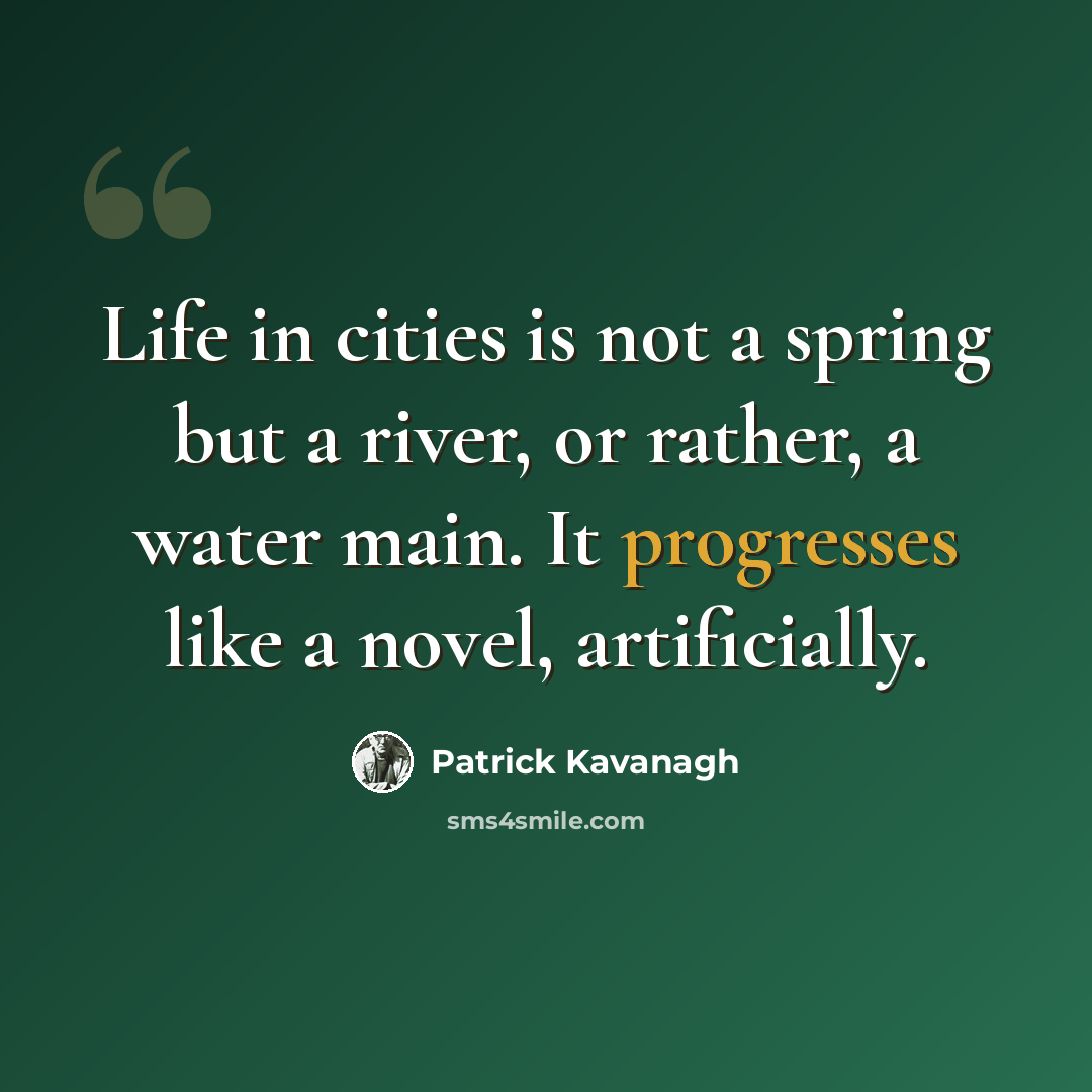 “Life in cities is not a spring but a river, or rather, a water main. It progresses like a novel, artificially.” quote by Patrick Kavanagh