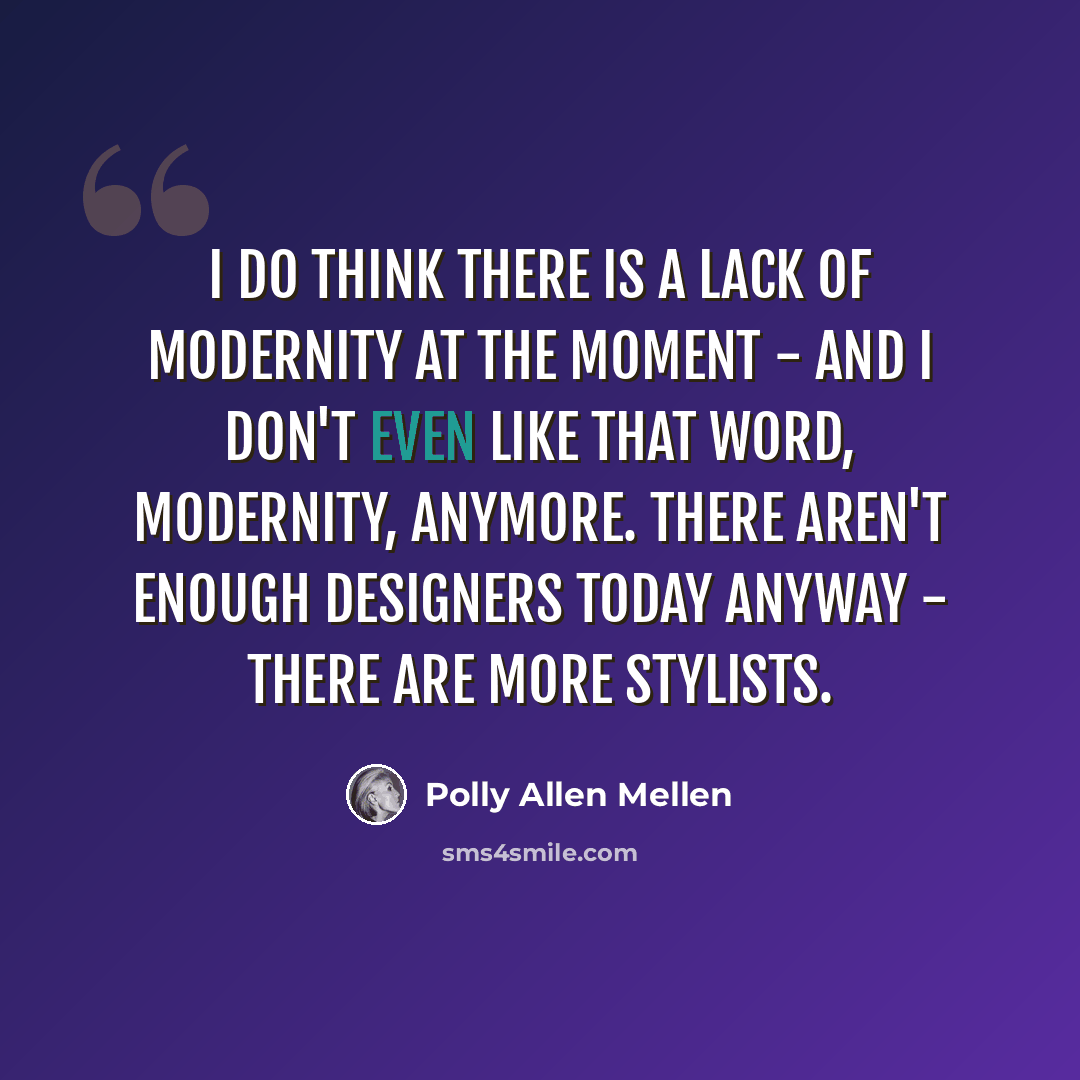 “I do think there is a lack of modernity at the moment - and I don't even like that word, modernity, anymore. There aren't enough designers today anyway - there are more stylists.” quote by Polly Allen Mellen