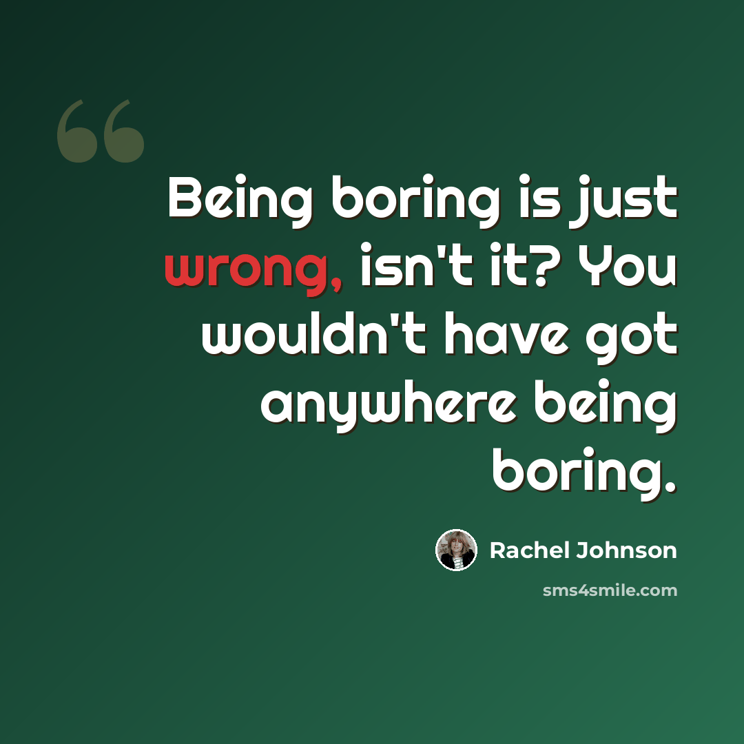 “Being boring is just wrong, isn't it? You wouldn't have got anywhere being boring.” quote by Rachel Johnson