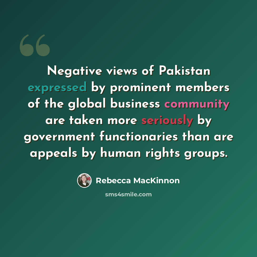 “Negative views of Pakistan expressed by prominent members of the global business community are taken more seriously by government functionaries than are appeals by human rights groups.” quote by Rebecca MacKinnon