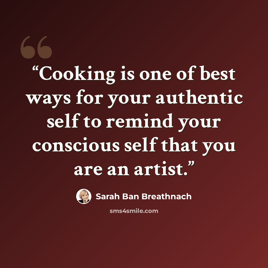 “Cooking is one of best ways for your authentic self to remind your conscious self that you are an artist.” quote by Sarah Ban Breathnach