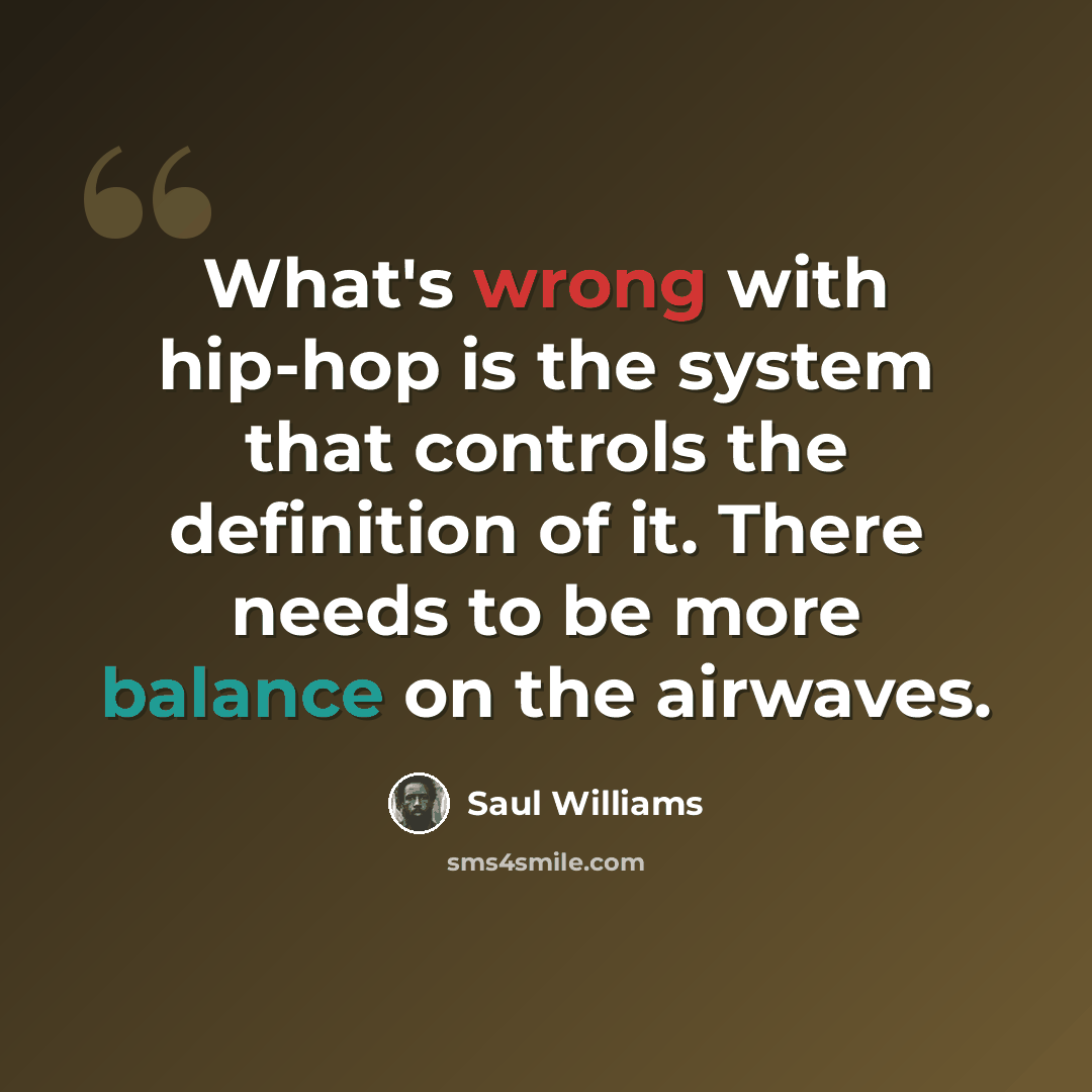 “What's wrong with hip-hop is the system that controls the definition of it. There needs to be more balance on the airwaves.” quote by Saul Williams