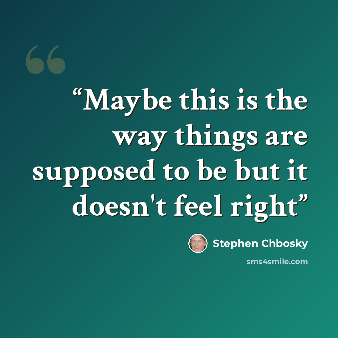 “Maybe this is the way things are supposed to be but it doesn't feel right” quote by Stephen Chbosky
