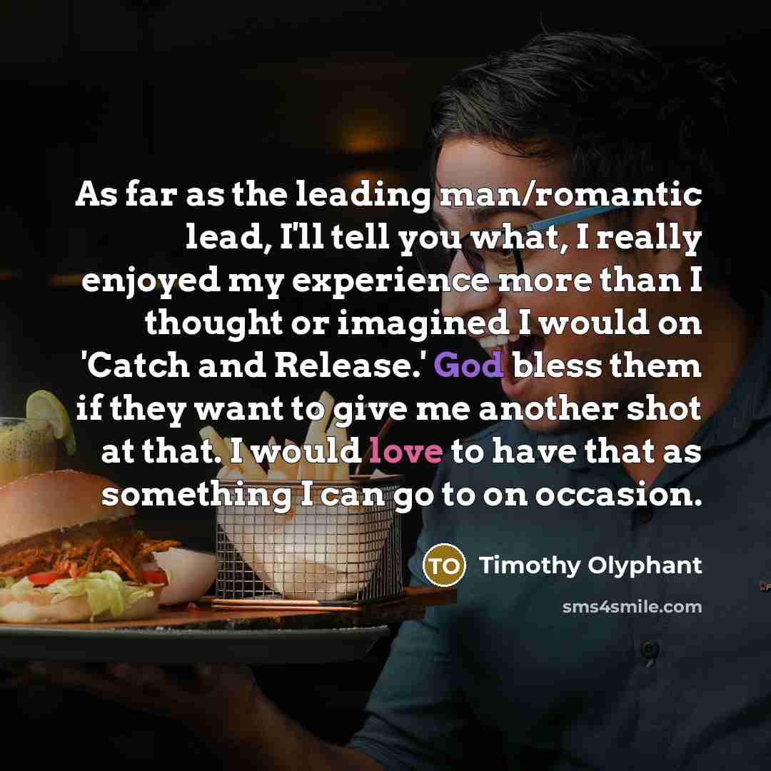 “As far as the leading man/romantic lead, I'll tell you what, I really enjoyed my experience more than I thought or imagined I would on 'Catch and Release.' God bless them if they want to give me another shot at that. I would love to have that as something I can go to on occasion.” quote by Timothy Olyphant