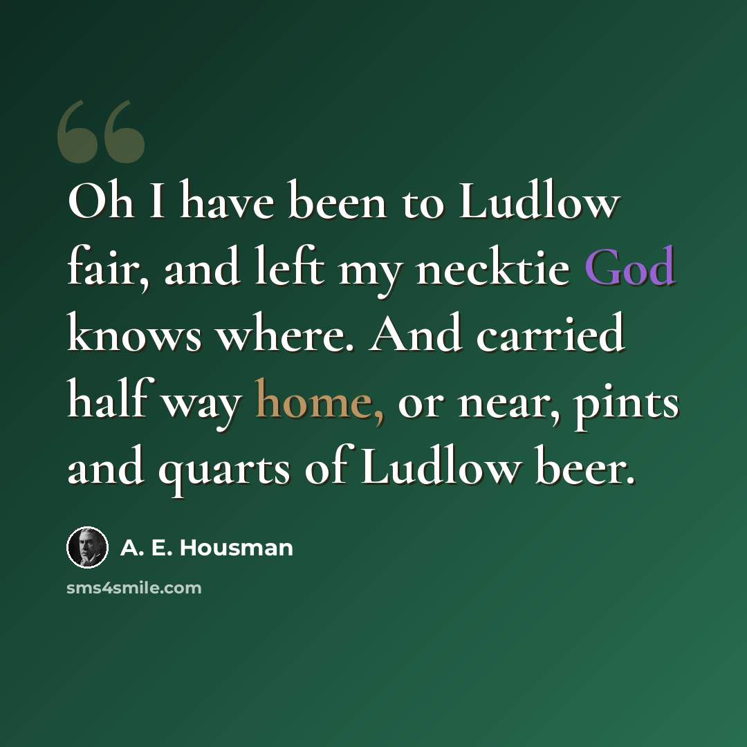 “Oh I have been to Ludlow fair, and left my necktie God knows where. And carried half way home, or near, pints and quarts of Ludlow beer.” quote by A. E. Housman