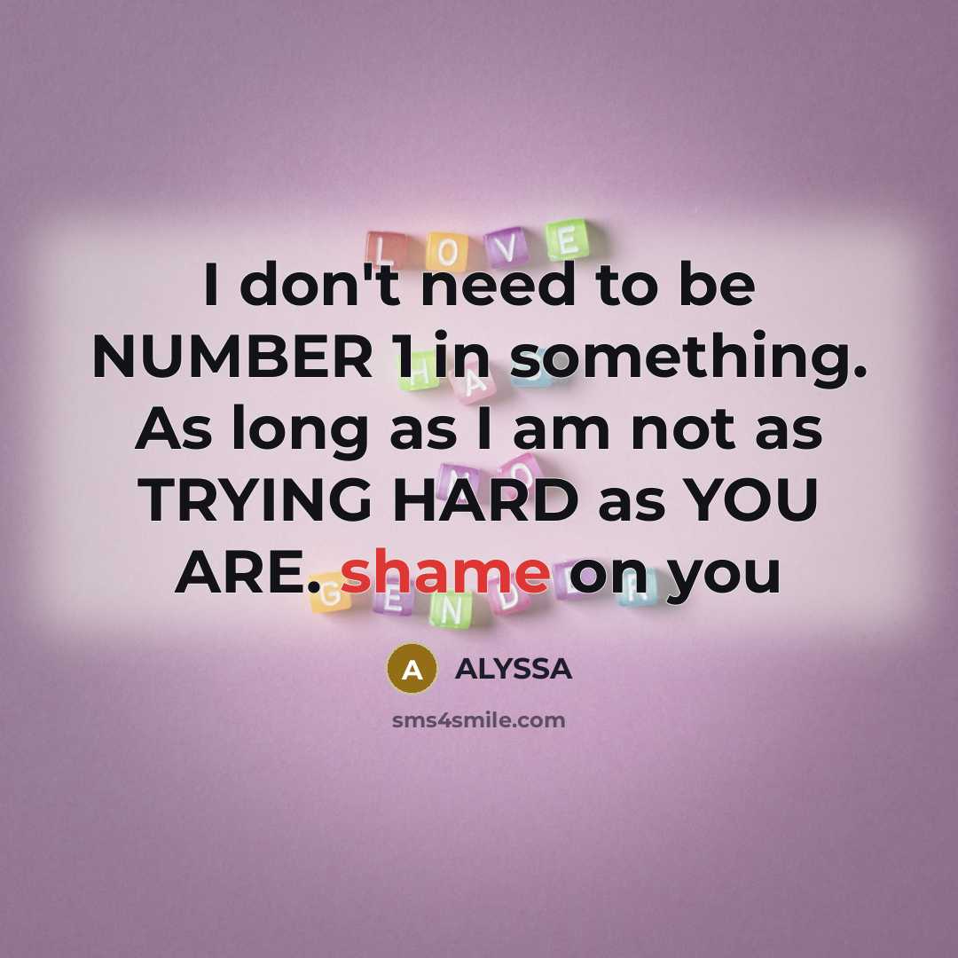 “I don't need to be NUMBER 1 in something. As long as I am not as TRYING HARD as YOU ARE. shame on you” quote by ALYSSA