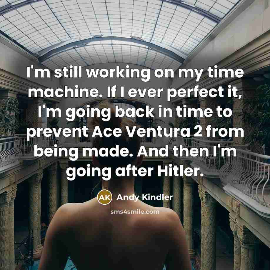 “I'm still working on my time machine. If I ever perfect it, I'm going back in time to prevent Ace Ventura 2 from being made. And then I'm going after Hitler.” quote by Andy Kindler