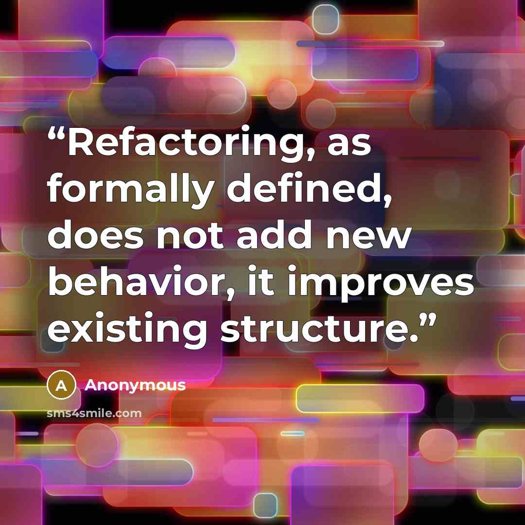“Refactoring, as formally defined, does not add new behavior, it improves existing structure.” quote by Anonymous
