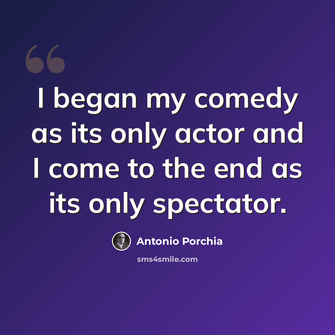 “I began my comedy as its only actor and I come to the end as its only spectator.” quote by Antonio Porchia