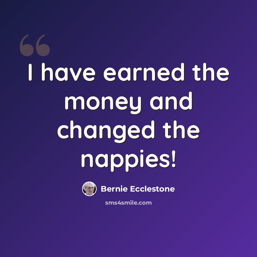 “I have earned the money and changed the nappies!” quote by Bernie Ecclestone