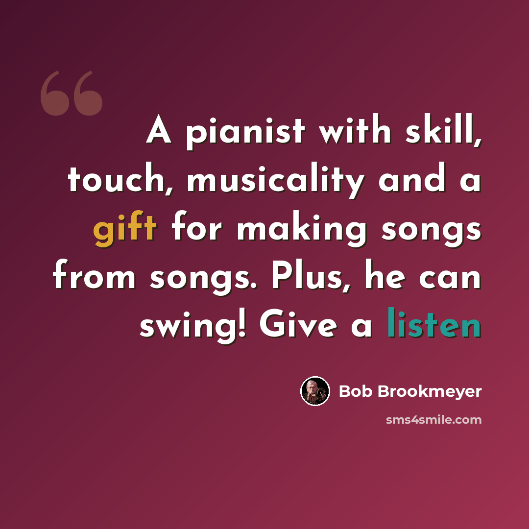 “A pianist with skill, touch, musicality and a gift for making songs from songs. Plus, he can swing! Give a listen” quote by Bob Brookmeyer