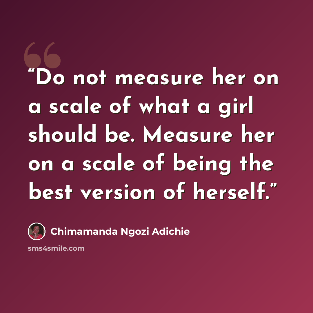 “Do not measure her on a scale of what a girl should be. Measure her on a scale of being the best version of herself.” quote by Chimamanda Ngozi Adichie