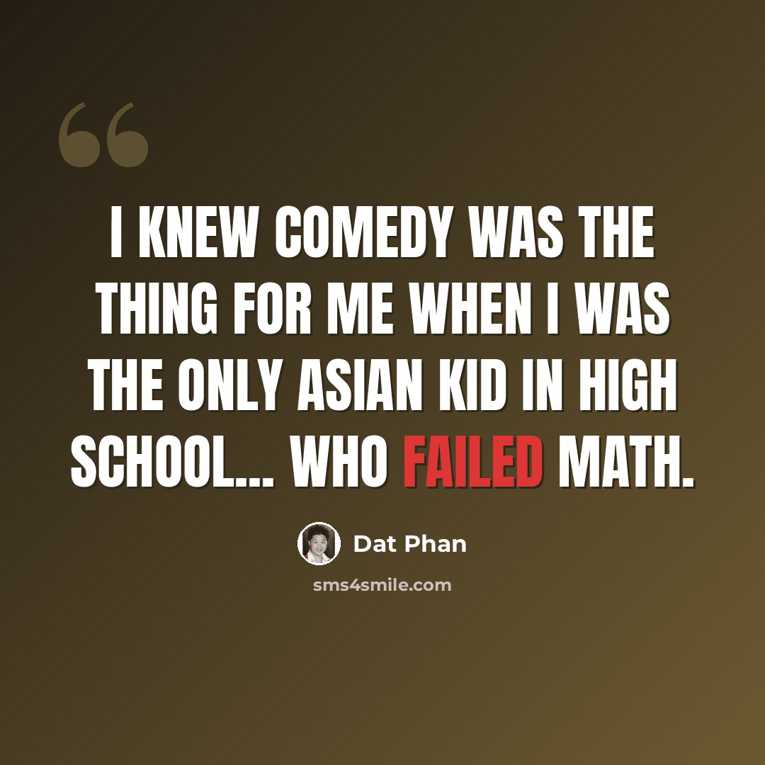 “I knew comedy was the thing for me when I was the only Asian kid in high school... who failed math.” quote by Dat Phan