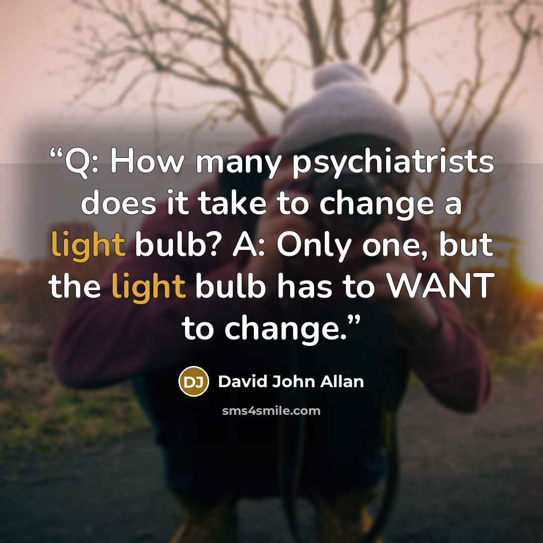 “Q: How many psychiatrists does it take to change a light bulb? A: Only one, but the light bulb has to WANT to change.” quote by David John Allan