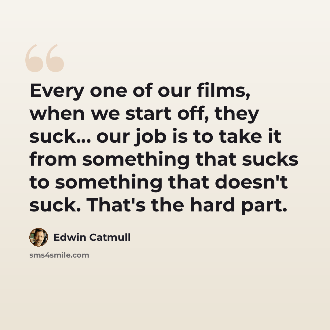 “Every one of our films, when we start off, they suck... our job is to take it from something that sucks to something that doesn't suck. That's the hard part.” quote by Edwin Catmull