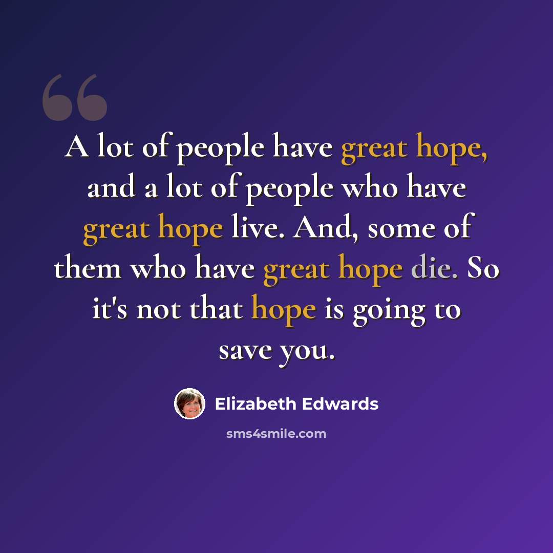 “A lot of people have great hope, and a lot of people who have great hope live. And, some of them who have great hope die. So it's not that hope is going to save you.” quote by Elizabeth Edwards