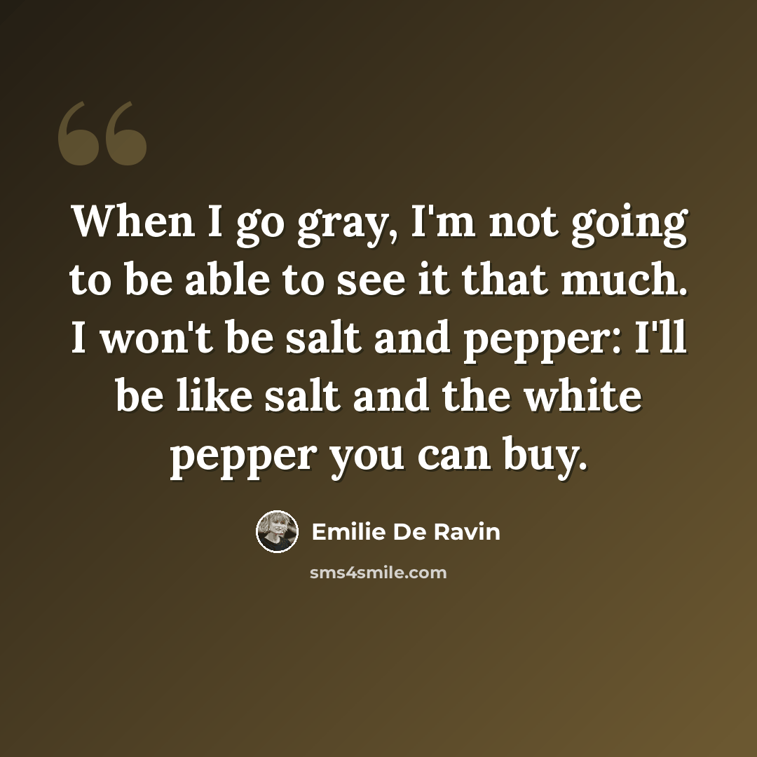 “When I go gray, I'm not going to be able to see it that much. I won't be salt and pepper: I'll be like salt and the white pepper you can buy.” quote by Emilie de Ravin