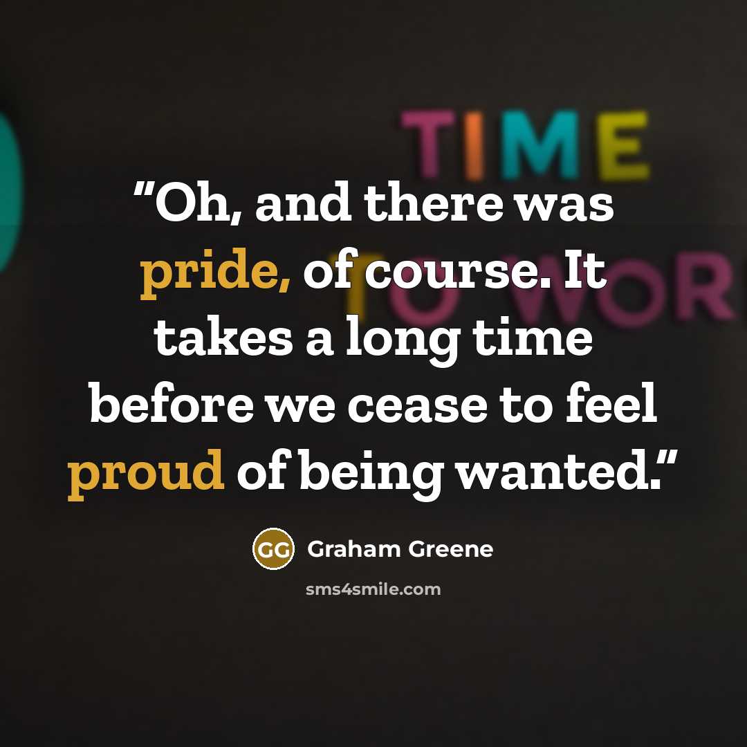 “Oh, and there was pride, of course. It takes a long time before we cease to feel proud of being wanted.” quote by Graham Greene