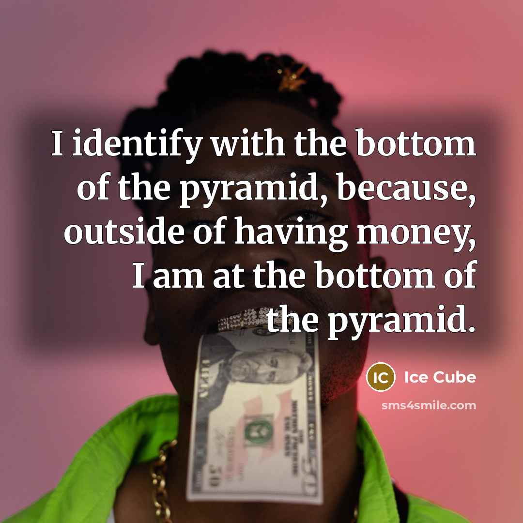 “I identify with the bottom of the pyramid, because, outside of having money, I am at the bottom of the pyramid.” quote by Ice Cube