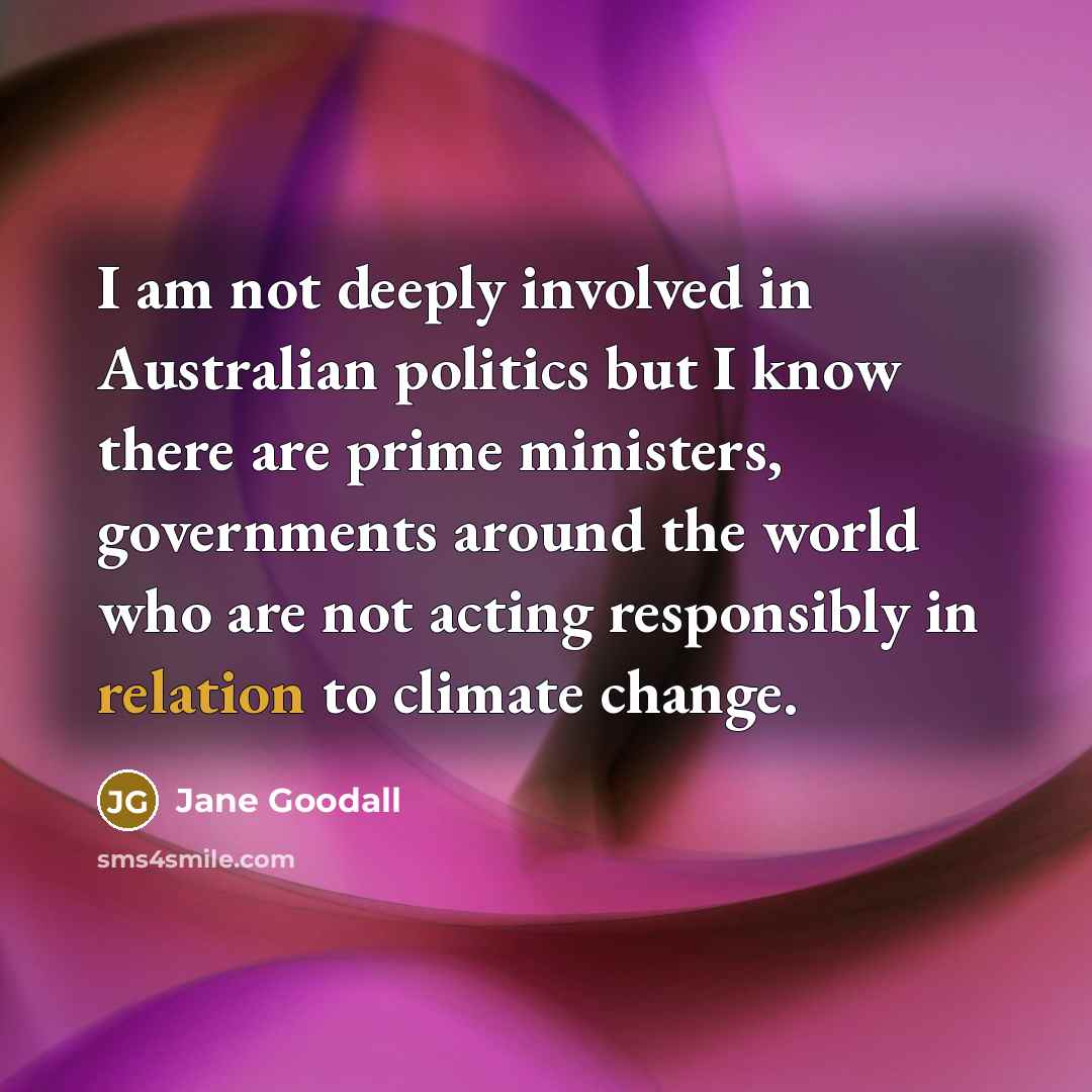 “I am not deeply involved in Australian politics but I know there are prime ministers, governments around the world who are not acting responsibly in relation to climate change.” quote by Jane Goodall