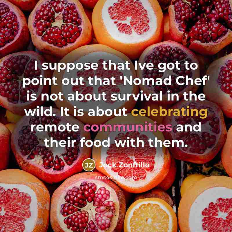 “I suppose that Ive got to point out that 'Nomad Chef' is not about survival in the wild. It is about celebrating remote communities and their food with them.” quote by Jock Zonfrillo