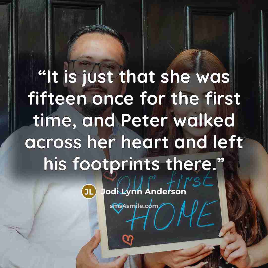 “It is just that she was fifteen once for the first time, and Peter walked across her heart and left his footprints there.” quote by Jodi Lynn Anderson