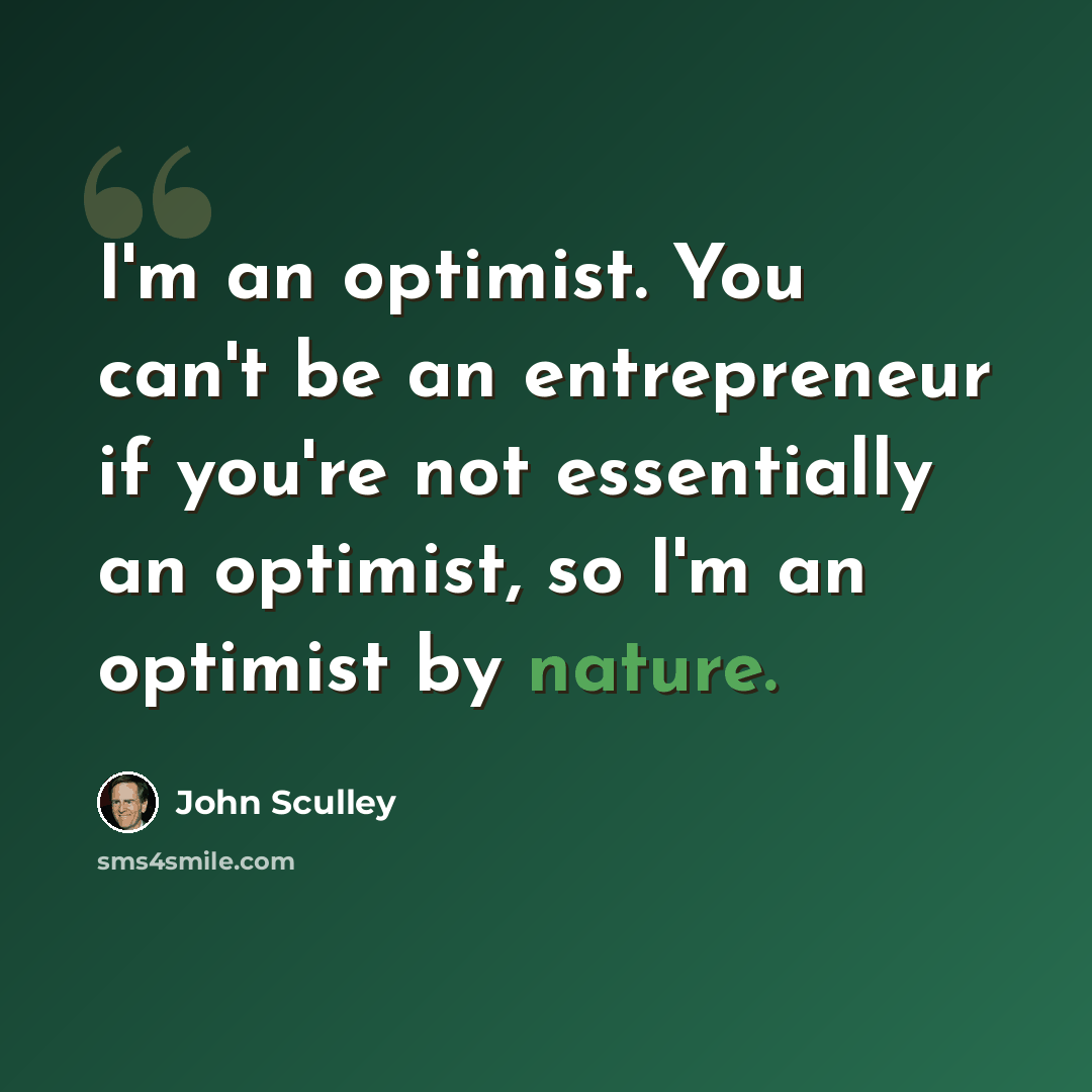 “I'm an optimist. You can't be an entrepreneur if you're not essentially an optimist, so I'm an optimist by nature.” quote by John Sculley