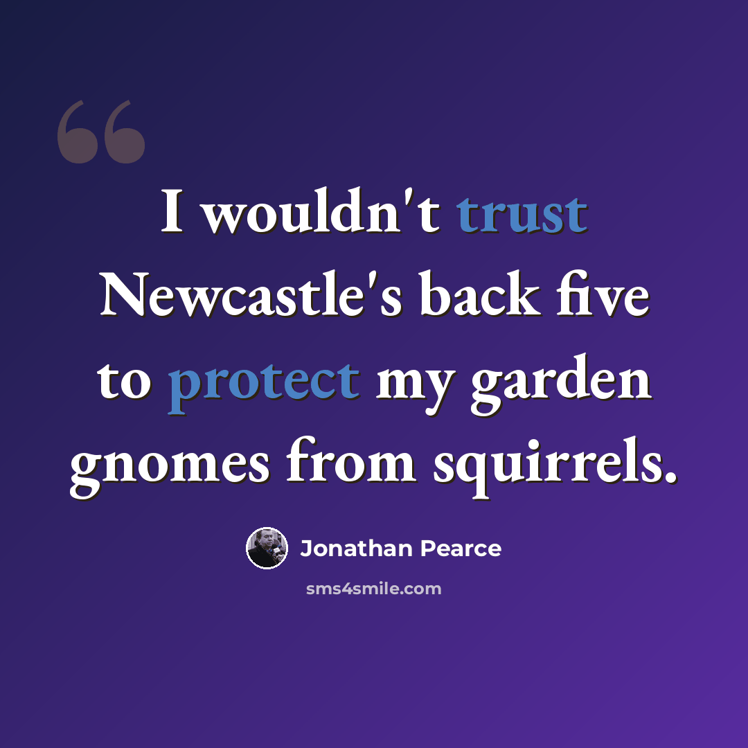 “I wouldn't trust Newcastle's back five to protect my garden gnomes from squirrels.” quote by Jonathan Pearce