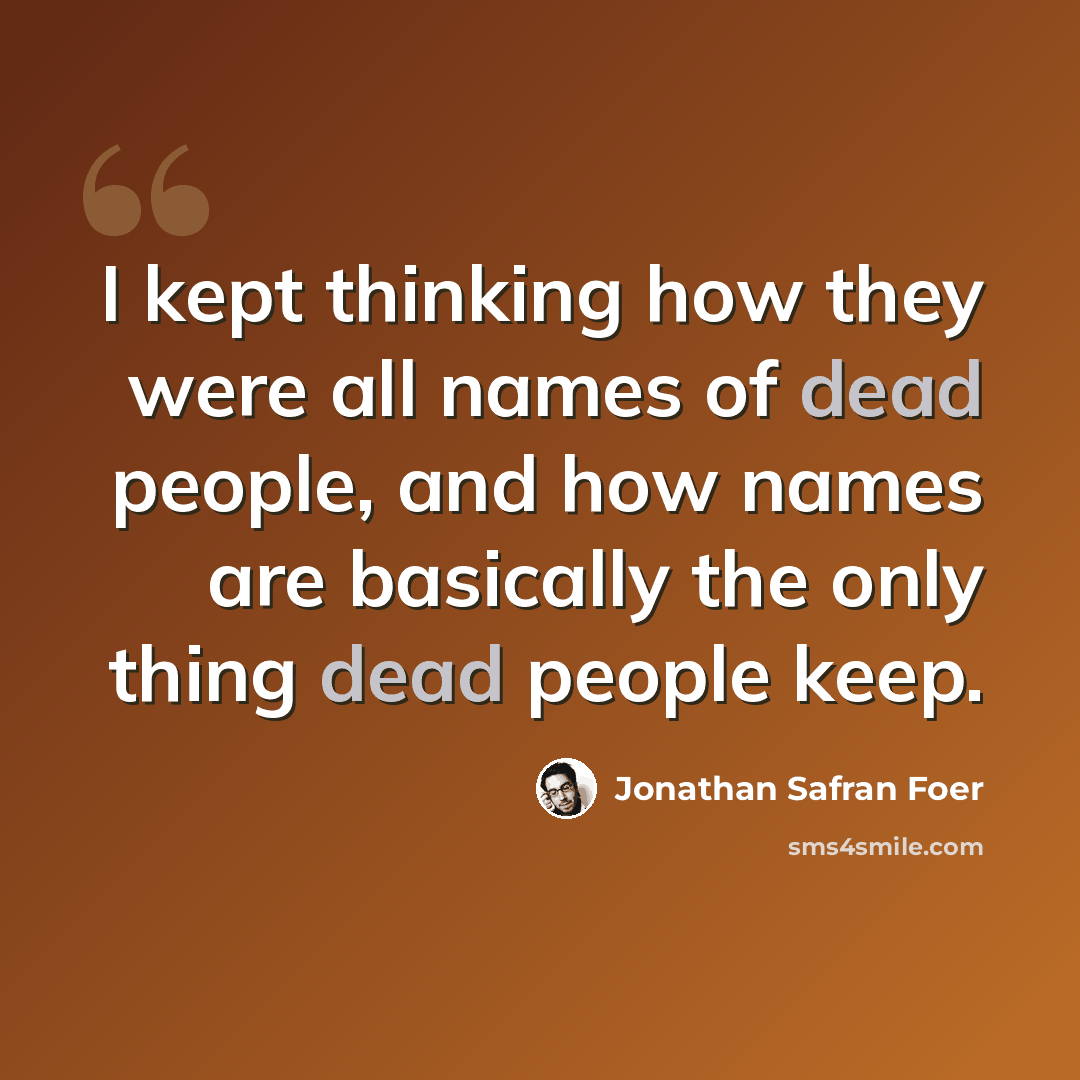 “I kept thinking how they were all names of dead people, and how names are basically the only thing dead people keep.” quote by Jonathan Safran Foer