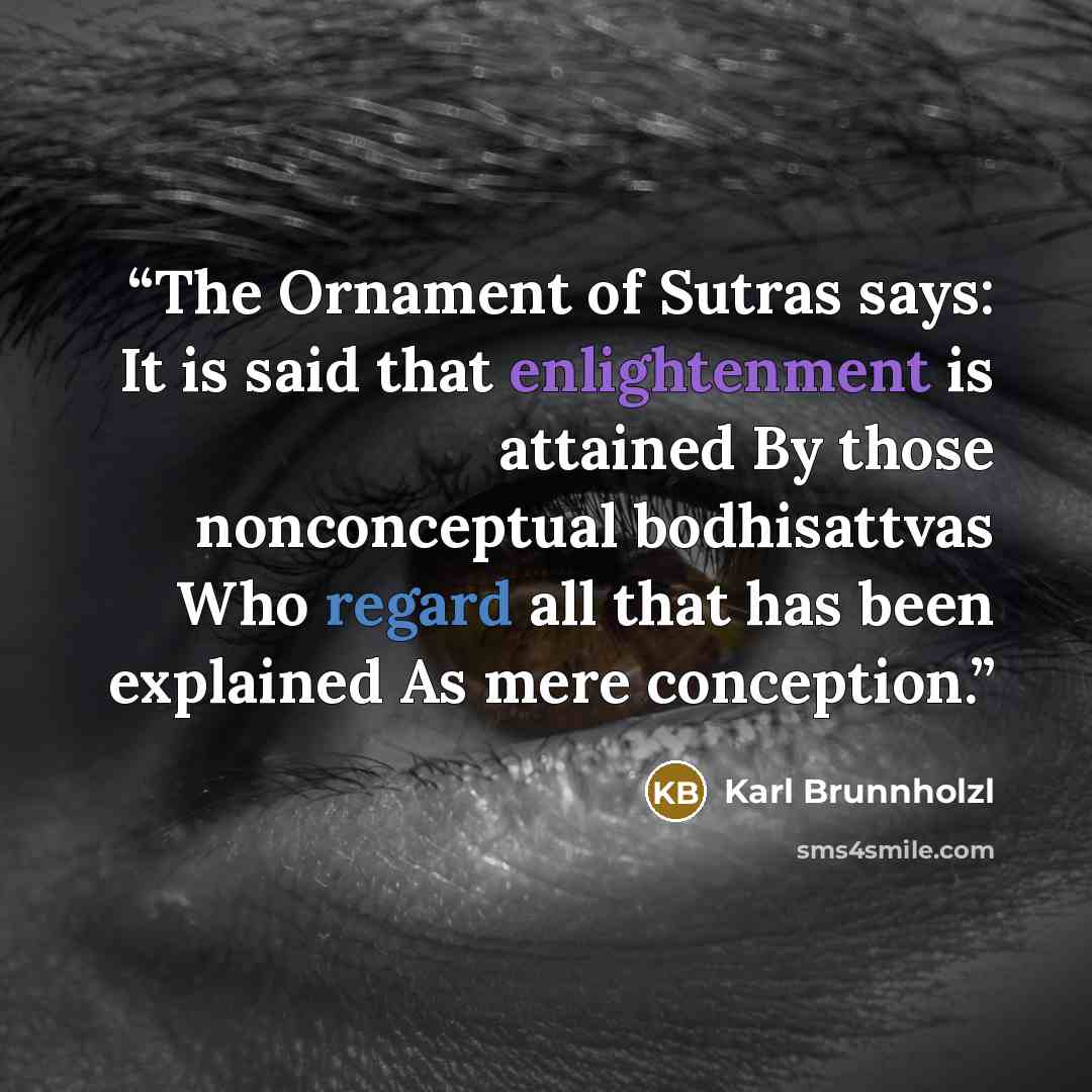 “The Ornament of Sutras says: It is said that enlightenment is attained By those nonconceptual bodhisattvas Who regard all that has been explained As mere conception.” quote by Karl Brunnholzl